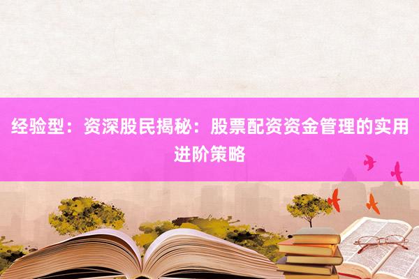 经验型：资深股民揭秘：股票配资资金管理的实用进阶策略