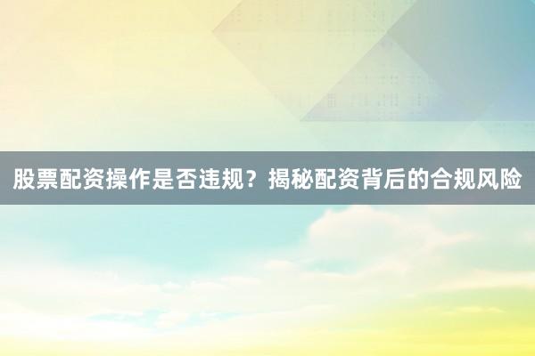 股票配资操作是否违规？揭秘配资背后的合规风险