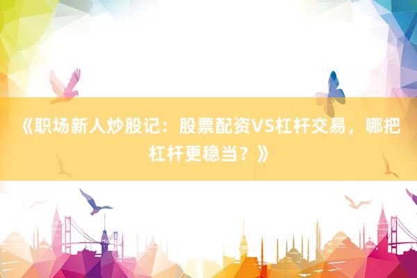 《职场新人炒股记：股票配资VS杠杆交易，哪把杠杆更稳当？》