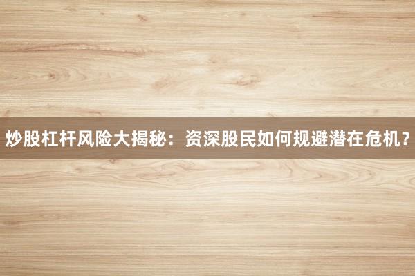 炒股杠杆风险大揭秘：资深股民如何规避潜在危机？