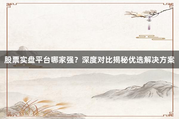 股票实盘平台哪家强？深度对比揭秘优选解决方案