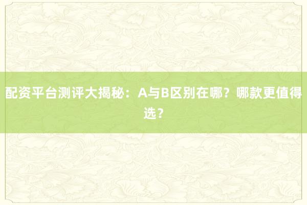 配资平台测评大揭秘：A与B区别在哪？哪款更值得选？