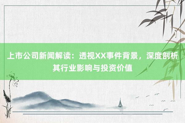 上市公司新闻解读：透视XX事件背景，深度剖析其行业影响与投资价值