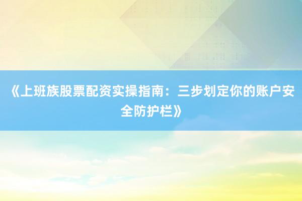 《上班族股票配资实操指南：三步划定你的账户安全防护栏》