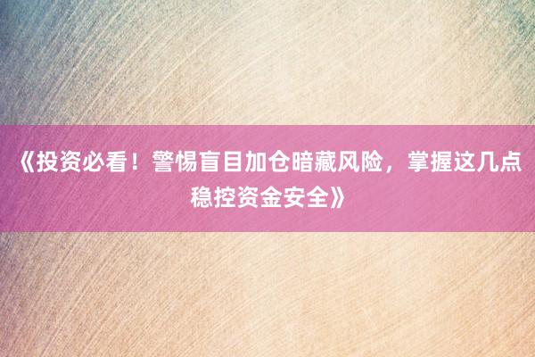 《投资必看！警惕盲目加仓暗藏风险，掌握这几点稳控资金安全》