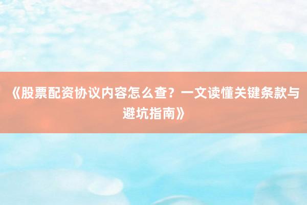 《股票配资协议内容怎么查？一文读懂关键条款与避坑指南》