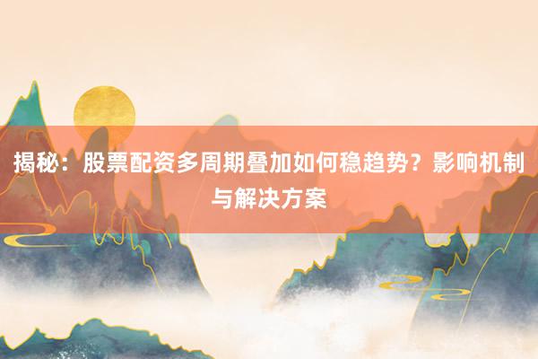 揭秘：股票配资多周期叠加如何稳趋势？影响机制与解决方案