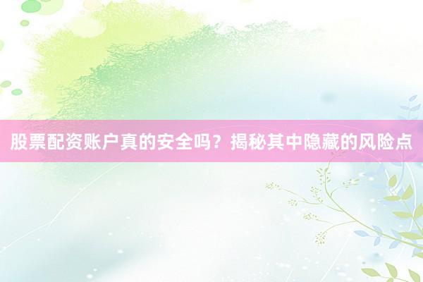 股票配资账户真的安全吗？揭秘其中隐藏的风险点