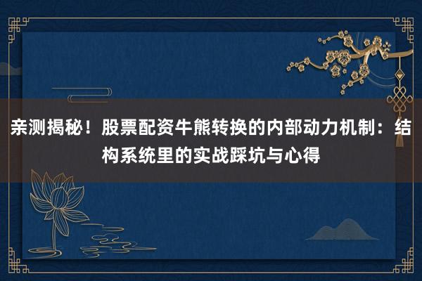 亲测揭秘！股票配资牛熊转换的内部动力机制：结构系统里的实战踩坑与心得