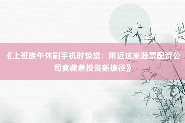 《上班族午休刷手机时惊觉：附近这家股票配资公司竟藏着投资新捷径》