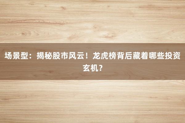 场景型：揭秘股市风云！龙虎榜背后藏着哪些投资玄机？