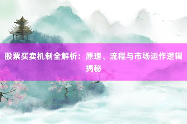 股票买卖机制全解析：原理、流程与市场运作逻辑揭秘