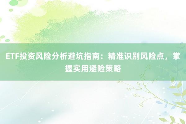ETF投资风险分析避坑指南：精准识别风险点，掌握实用避险策略