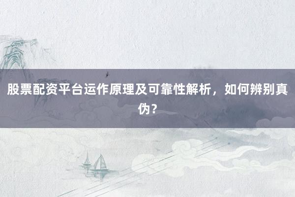 股票配资平台运作原理及可靠性解析，如何辨别真伪？