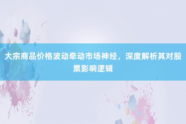 大宗商品价格波动牵动市场神经，深度解析其对股票影响逻辑