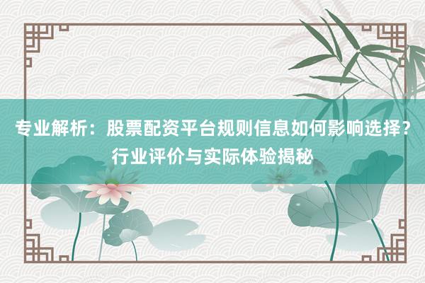 专业解析：股票配资平台规则信息如何影响选择？行业评价与实际体验揭秘