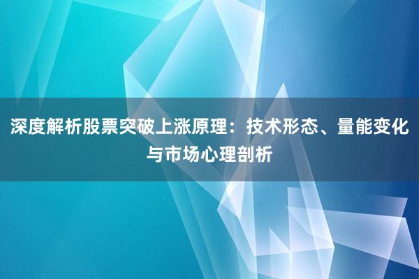 深度解析股票突破上涨原理：技术形态、量能变化与市场心理剖析