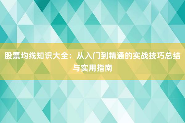 股票均线知识大全：从入门到精通的实战技巧总结与实用指南