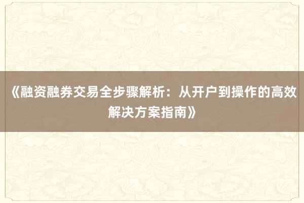 《融资融券交易全步骤解析：从开户到操作的高效解决方案指南》