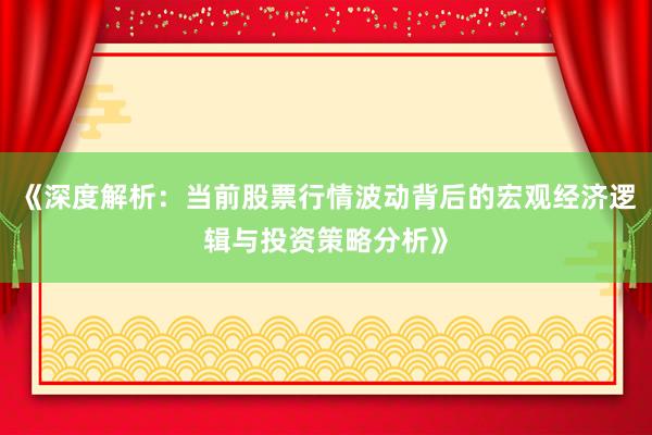 《深度解析:当前股票行情波动背后的宏观经济逻辑与投资策略分析》