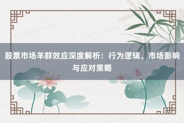 股票市场羊群效应深度解析：行为逻辑、市场影响与应对策略