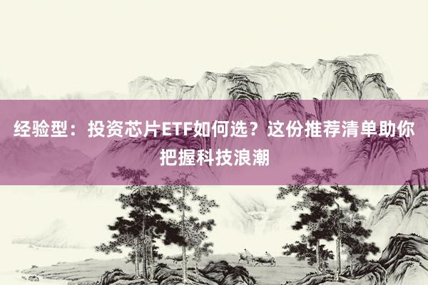 经验型：投资芯片ETF如何选？这份推荐清单助你把握科技浪潮