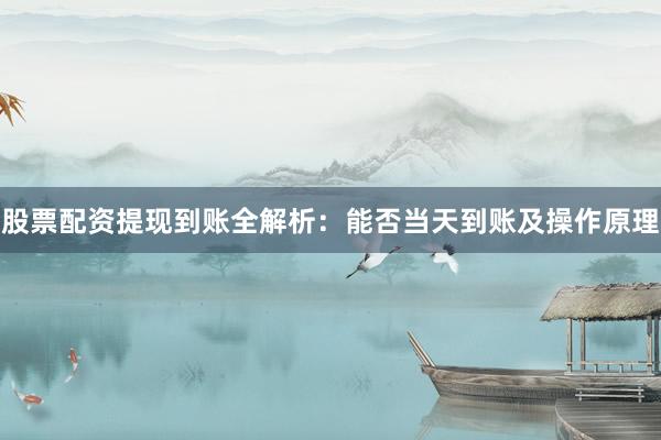 股票配资提现到账全解析：能否当天到账及操作原理