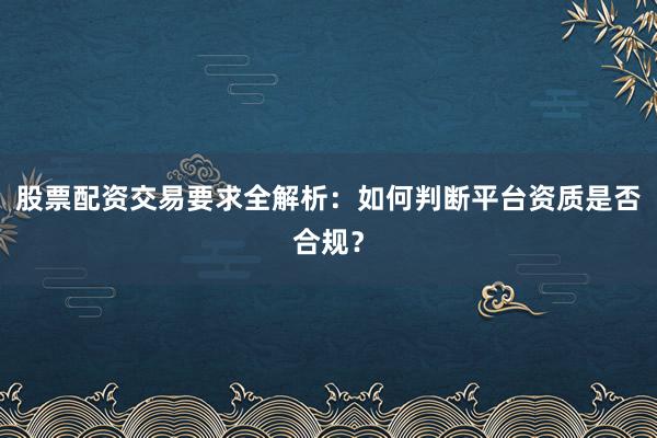 股票配资交易要求全解析：如何判断平台资质是否合规？