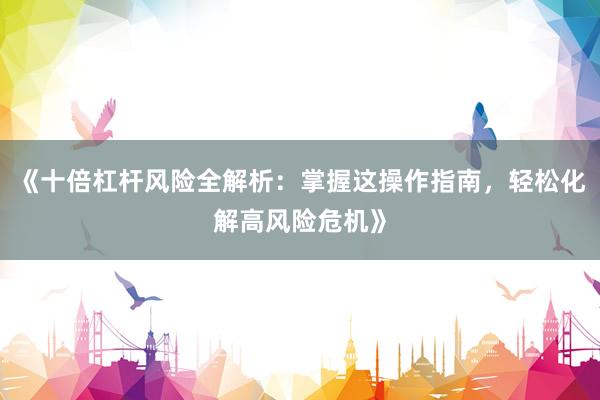《十倍杠杆风险全解析：掌握这操作指南，轻松化解高风险危机》