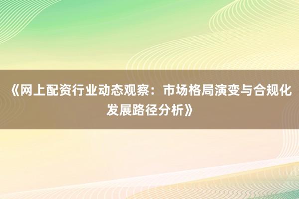 《网上配资行业动态观察：市场格局演变与合规化发展路径分析》