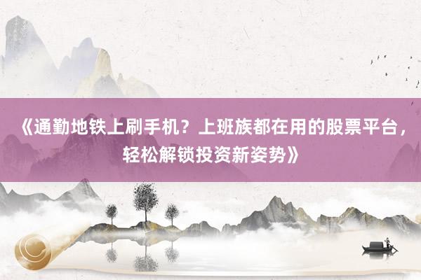 《通勤地铁上刷手机？上班族都在用的股票平台，轻松解锁投资新姿势》