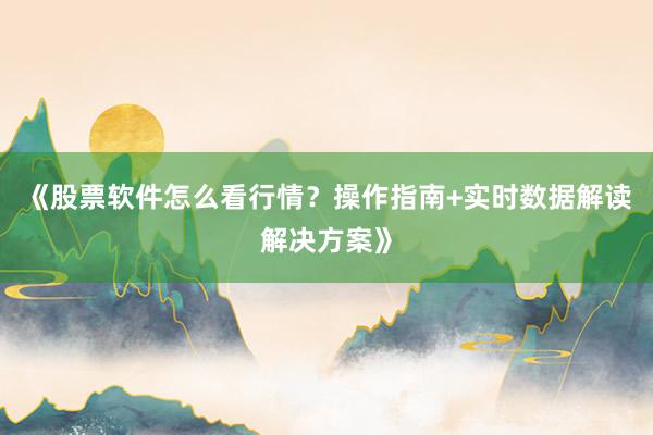 《股票软件怎么看行情？操作指南+实时数据解读解决方案》