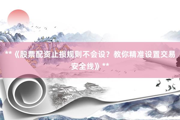 **《股票配资止损规则不会设？教你精准设置交易安全线》**